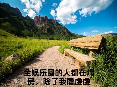 全娱乐圈的人都在塌房，除了我屠虔虔小说全文免费阅读-全娱乐圈的人都在塌房，除了我屠虔虔小说最新章节列表（全娱乐圈的人都在塌房，除了我屠虔虔）