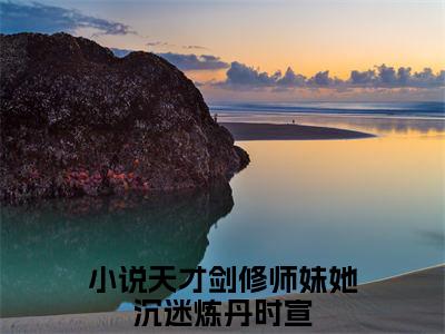 天才剑修师妹她沉迷炼丹时宣全文免费阅读_（天才剑修师妹她沉迷炼丹时宣小说）天才剑修师妹她沉迷炼丹时宣言情小说在线阅读笔趣阁
