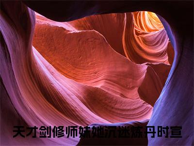 天才剑修师妹她沉迷炼丹时宣抖音新书热门热荐- 天才剑修师妹她沉迷炼丹时宣小说在线观看
