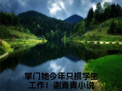 主角为掌门她今年只抓学生工作！谢青青的小说，掌门她今年只抓学生工作！谢青青免费版最新更新阅读