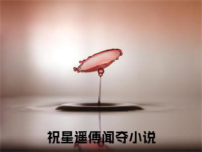 祝星遥傅闻夺（两辈子的纠缠，就这样到此为止了）小说全文免费阅读-祝星遥傅闻夺（两辈子的纠缠，就这样到此为止了）小说免费版最新更新阅读