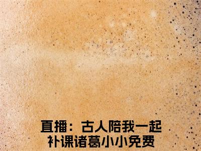 直播：古人陪我一起补课诸葛小小全文免费无弹窗大结局_ 直播：古人陪我一起补课诸葛小小免费直播：古人陪我一起补课诸葛小小最新章节列表_笔趣阁