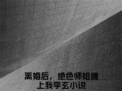 离婚后，绝色师姐缠上我李玄（离婚后，绝色师姐缠上我李玄）全网首发小说-小说离婚后，绝色师姐缠上我李玄完整版全文在线赏析