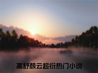 高舒颜云起衍（高舒颜云起衍）全文免费阅读无弹窗大结局_ (高舒颜云起衍小说免费阅读)最新章节列表_笔趣阁（高舒颜云起衍）