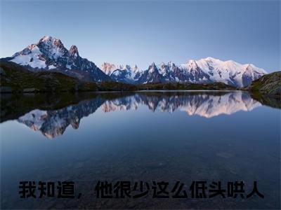 我知道，他很少这么低头哄人（阮南梨盛京燃）全文免费我知道，他很少这么低头哄人读无弹窗大结局_ 我知道，他很少这么低头哄人免费阮南梨盛京燃读最新章节列表_笔趣阁