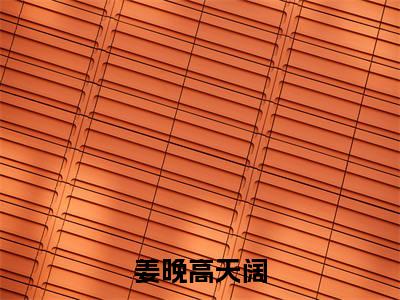 姜晚高天阔（姜晚高天阔）全文免费阅读无弹窗大结局_（姜晚高天阔）最新章节列表笔趣阁（姜晚高天阔）