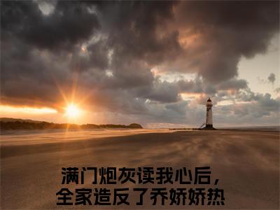 满门炮灰读我心后，全家造反了乔娇娇最新热门榜单小说 满门炮灰读我心后，全家造反了乔娇娇在线阅读