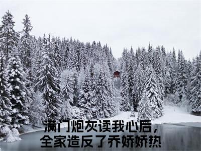 满门炮灰读我心后，全家造反了乔娇娇（满门炮灰读我心后，全家造反了乔娇娇)全文免费阅读无弹窗大结局_满门炮灰读我心后，全家造反了乔娇娇全文免费阅读_笔趣阁（满门炮灰读我心后，全家造反了乔娇娇）