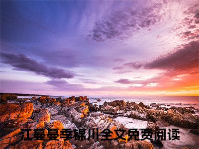 团长，我已无法返航（江蔓蔓季锦川）全文阅读完整版_团长，我已无法返航（江蔓蔓季锦川）小说免费阅读大结局无删减