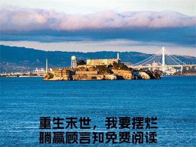 重生末世，我要摆烂躺赢顾言知（重生末世，我要摆烂躺赢顾言知）小说免费在线阅读_重生末世，我要摆烂躺赢顾言知全本免费小说阅读（重生末世，我要摆烂躺赢顾言知）
