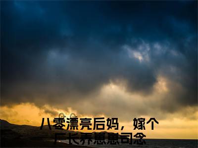热门榜单精彩小说八零漂亮后妈，嫁个厂长养崽崽司念，八零漂亮后妈，嫁个厂长养崽崽司念推荐小说免费章节阅读