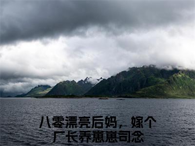 八零漂亮后妈，嫁个厂长养崽崽司念全文免费阅读_八零漂亮后妈，嫁个厂长养崽崽司念最新小说_笔趣阁
