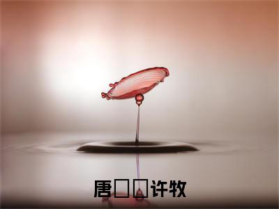 唐玥玥许牧（唐玥玥许牧小说)全文免费阅读无弹窗大结局_唐玥玥许牧全文免费阅读_笔趣阁