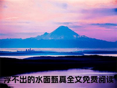 浮不出的水面甄真（浮不出的水面甄真小说）全文免费阅读无弹窗大结局_浮不出的水面甄真小说最新章节列表_笔趣阁（浮不出的水面甄真）