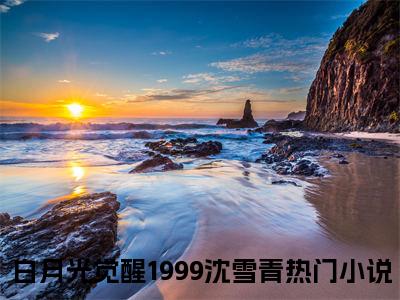 白月光觉醒1999沈雪青（白月光觉醒1999沈雪青）全文免费阅读无弹窗_白月光觉醒1999沈雪青最新小说_笔趣阁（白月光觉醒1999沈雪青）