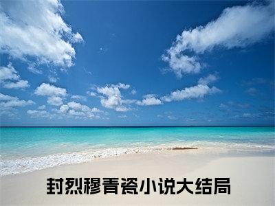 封烈穆青瓷微小说免费阅读-封烈穆青瓷言情小说阅读