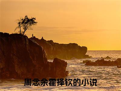 周念余霍择钦（周念余霍择钦）完整版小说免费阅读全文-周念余霍择钦最新在线阅读