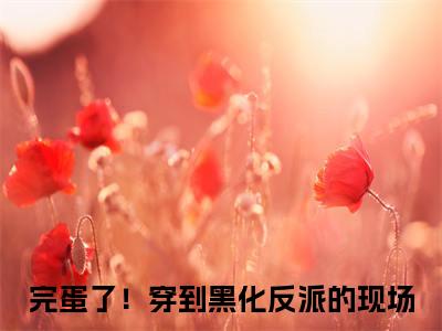 完蛋了！穿到黑化反派的现场免费阅读无弹窗大结局_(完蛋了！穿到黑化反派的现场免费阅读)完蛋了！穿到黑化反派的现场免费阅读无弹窗最新章节列表_笔趣阁