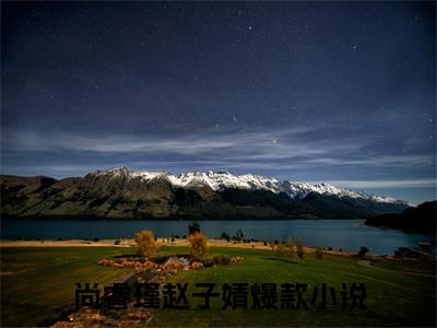 尚睿瑾赵子婧（尚睿瑾赵子婧）全文完整版免费阅读_（尚睿瑾赵子婧全文免费阅读）最新章节列表