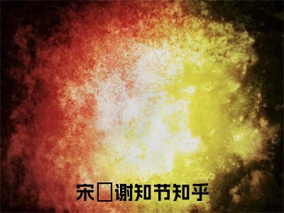 宋玥谢知节(宋玥谢知节)全文阅读无弹窗大结局-宋玥谢知节小说结局免费阅读_笔趣阁（宋玥谢知节）