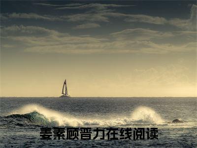 姜素顾晋力小说精彩章节-主角为姜素顾晋力在线阅读