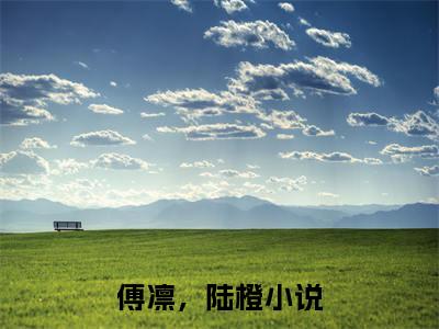 傅凛，陆橙小说哪里能看-(傅凛，陆橙)最新章节在线阅读
