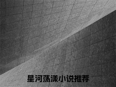 星河荡漾全文（林星辞薄时予）全文免费阅读无弹窗大结局_星河荡漾全文最新章节列表_笔趣阁（林星辞薄时予）