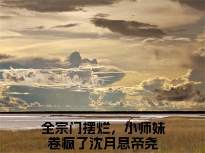 小说沈月息帝尧全文免费阅读无弹窗大结局-全宗门摆烂，小师妹卷疯了沈月息帝尧免费阅读大结局