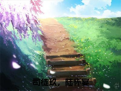 司徒玖，陆怀宴(司徒玖，陆怀宴)全文免费阅读无弹窗大结局_(司徒玖，陆怀宴)免费阅读全文无弹窗_笔趣阁
