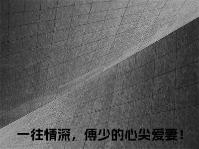 一往情深，傅少的心尖爱妻！（傅寒铮慕微澜）全文免费阅读无弹窗大结局_傅寒铮慕微澜免费最新章节列表_笔趣阁