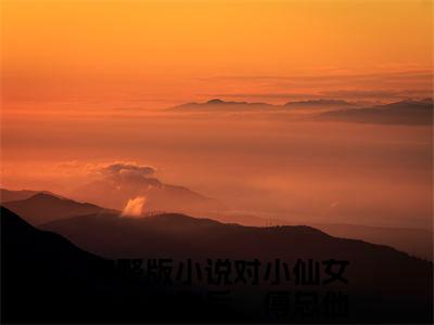 小说（傅屿承林知愿）对小仙女表白失败后，傅总他黑化了全文免费阅读无弹窗-对小仙女表白失败后，傅总他黑化了小说全文在线赏析(今日更新最新章节)
