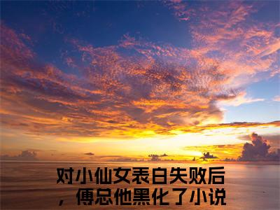 对小仙女表白失败后，傅总他黑化了正版小说最新章节在线阅读-傅屿承林知愿（对小仙女表白失败后，傅总他黑化了）全文无弹窗阅读