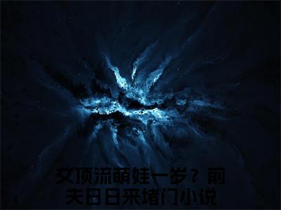 女顶流萌娃一岁？前夫日日来堵门小说免费阅读-阮予顾宥辞完整版全文大结局