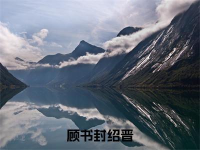 顾书封绍晋（顾书封绍晋）全文免费阅读_顾书封绍晋（顾书封绍晋）最新章节小说免费阅读