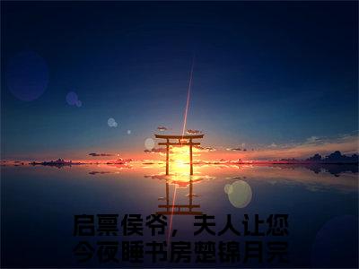启禀侯爷，夫人让您今夜睡书房楚锦月最新小说全文阅读-抖音新书热荐启禀侯爷，夫人让您今夜睡书房楚锦月
