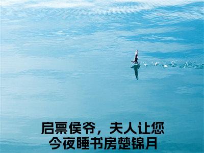 启禀侯爷，夫人让您今夜睡书房楚锦月（启禀侯爷，夫人让您今夜睡书房楚锦月全文阅读） 启禀侯爷，夫人让您今夜睡书房楚锦月新书热荐免费小说