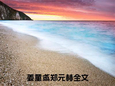 姜童鸢郑元赫热门小说在线阅读 姜童鸢郑元赫全网推荐（姜童鸢郑元赫）全文