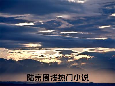 陆京周浅小说在哪里可以看 陆京周浅免费在线阅读