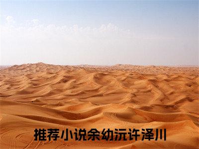 余幼沅许泽川(余幼沅许泽川)小说全文免费阅读无弹窗大结局_（余幼沅许泽川全文免费阅读）余幼沅许泽川最新章节列表笔趣阁（余幼沅许泽川）