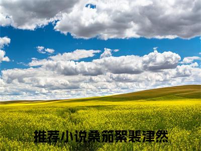 桑笳絮裴津然（桑笳絮裴津然）全文免费阅读无弹窗大结局_桑笳絮裴津然最新章节列表_笔趣阁（桑笳絮裴津然）