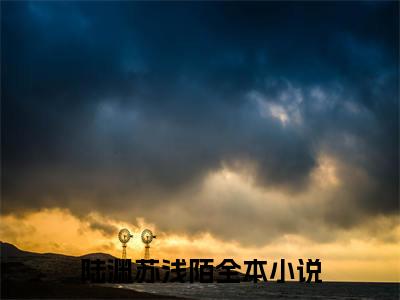 陆渊苏浅陌（陆渊苏浅陌）全文在线阅读无弹窗大结局_(陆渊苏浅陌免费阅读全文大结局)最新章节列表_笔趣阁（陆渊苏浅陌）