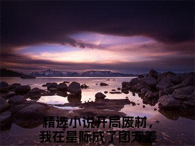 开局废材，我在星际成了团宠姜舒舒（开局废材，我在星际成了团宠姜舒舒）小说最新章节-开局废材，我在星际成了团宠姜舒舒全文免费阅读无弹窗大结局