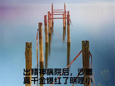 出精神病院后，沙雕真千金爆红了明哩全文免费大结局 出精神病院后，沙雕真千金爆红了明哩小说在线阅读