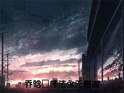 乔晗玥柳洁永全文免费阅读无弹窗大结局_（乔晗玥柳洁永）完整版全文在线赏析