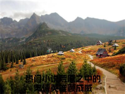 荒原之中的史诗英雄顾成威（荒原之中的史诗英雄顾成威）小说全文免费阅读无弹窗_（荒原之中的史诗英雄顾成威）小说全文免费阅读_最新章节列表_笔趣阁