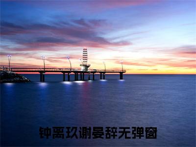 钟离玖谢晏辞（钟离玖谢晏辞）全文免费阅读无弹窗_钟离玖谢晏辞最新小说_笔趣阁