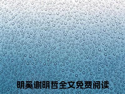 明奚谢明哲小说（明奚谢明哲）全文免费阅读_明奚谢明哲小说精彩在线赏析