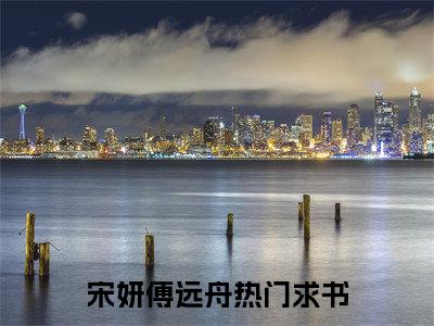 宋妍傅远舟小说最新章节（宋妍傅远舟）全文免费阅读无弹窗大结局_宋妍傅远舟免费阅读（宋妍傅远舟小说）