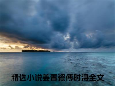 姜青瓷傅时浔免费阅读无弹窗（姜青瓷傅时浔）全文免费阅读无弹窗大结局_(姜青瓷傅时浔)姜青瓷傅时浔最新章节列表_笔趣阁（姜青瓷傅时浔）