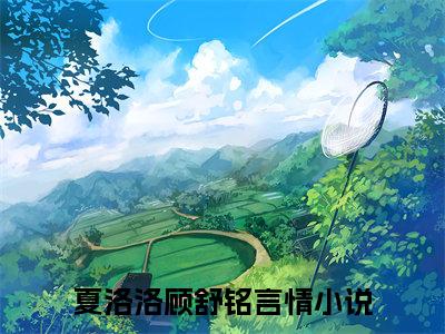 夏洛洛顾舒铭（黄昏日落都没你美）是什么小说_主角是（夏洛洛顾舒铭）的小说（黄昏日落都没你美）最新章节无弹窗阅读